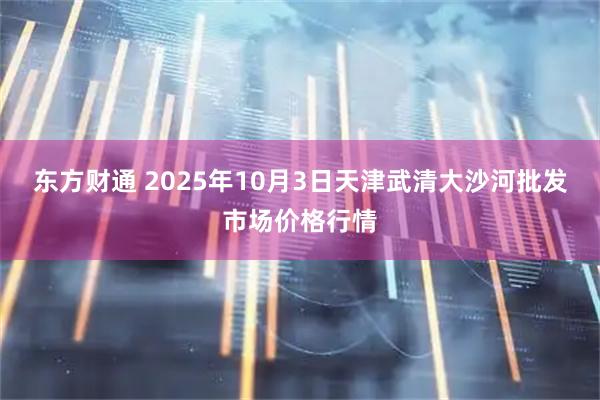 东方财通 2025年10月3日天津武清大沙河批发市场价格行情