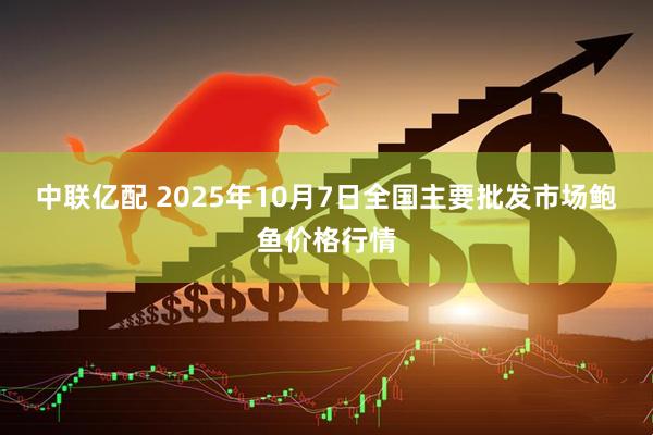 中联亿配 2025年10月7日全国主要批发市场鲍鱼价格行情