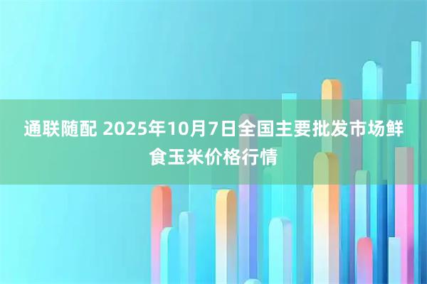 通联随配 2025年10月7日全国主要批发市场鲜食玉米价格行情