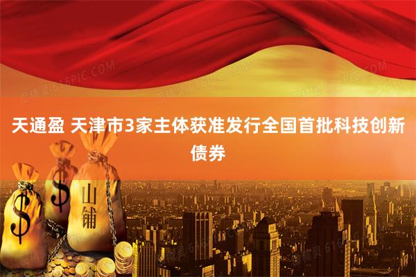天通盈 天津市3家主体获准发行全国首批科技创新债券