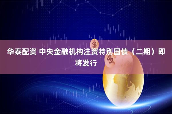 华泰配资 中央金融机构注资特别国债（二期）即将发行