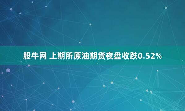 股牛网 上期所原油期货夜盘收跌0.52%