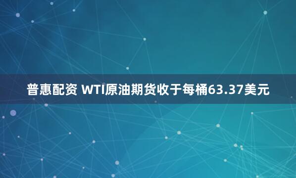 普惠配资 WTI原油期货收于每桶63.37美元