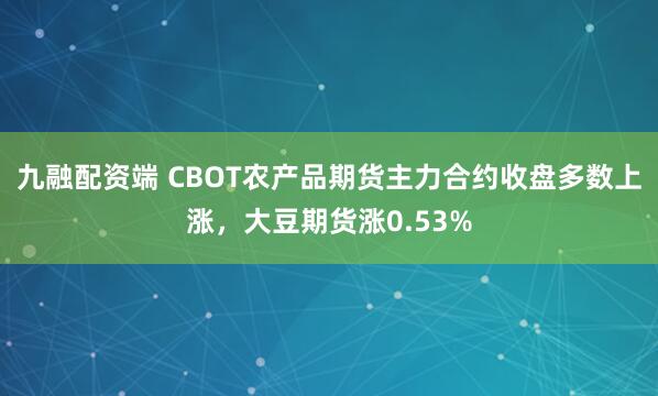 九融配资端 CBOT农产品期货主力合约收盘多数上涨，大豆期货涨0.53%