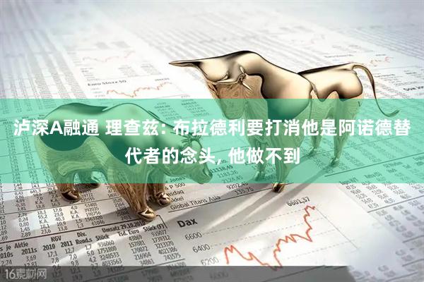 泸深A融通 理查兹: 布拉德利要打消他是阿诺德替代者的念头, 他做不到