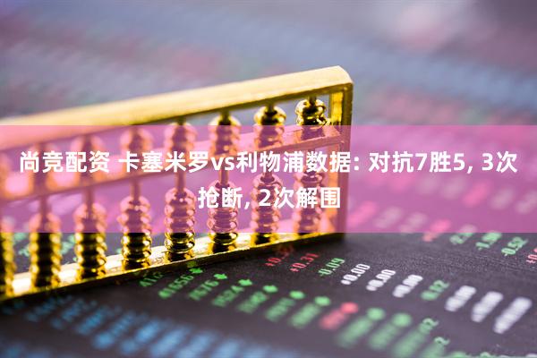 尚竞配资 卡塞米罗vs利物浦数据: 对抗7胜5, 3次抢断, 2次解围