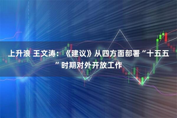 上升浪 王文涛：《建议》从四方面部署“十五五”时期对外开放工作
