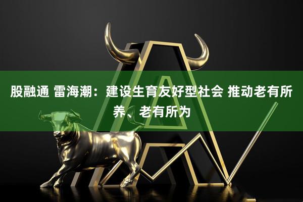 股融通 雷海潮：建设生育友好型社会 推动老有所养、老有所为