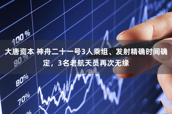 大唐资本 神舟二十一号3人乘组、发射精确时间确定，3名老航天员再次无缘