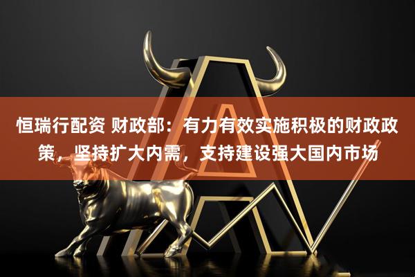 恒瑞行配资 财政部：有力有效实施积极的财政政策，坚持扩大内需，支持建设强大国内市场