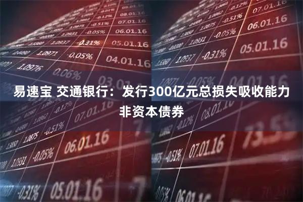 易速宝 交通银行：发行300亿元总损失吸收能力非资本债券
