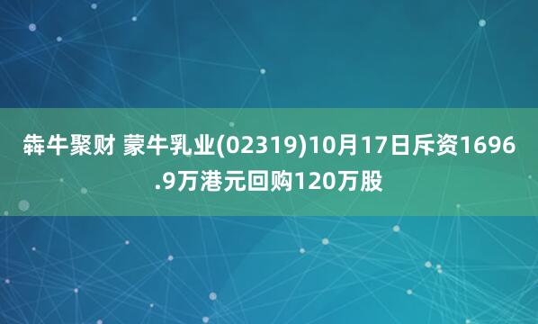 犇牛聚财 蒙牛乳业(02319)10月17日斥资1696.9万港元回购120万股