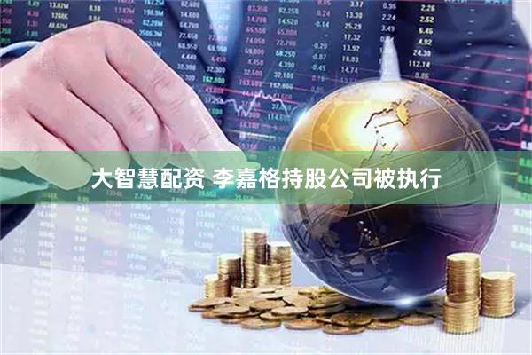 大智慧配资 李嘉格持股公司被执行