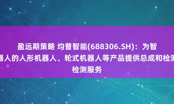 盈远期策略 均普智能(688306.SH)：为智元机器人的人形机器人、轮式机器人等产品提供总成和检测服务