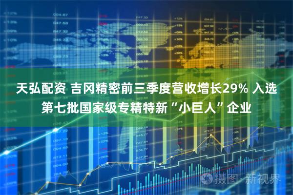 天弘配资 吉冈精密前三季度营收增长29% 入选第七批国家级专精特新“小巨人”企业