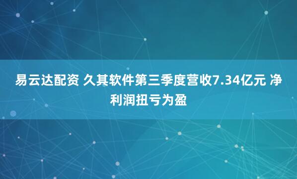 易云达配资 久其软件第三季度营收7.34亿元 净利润扭亏为盈