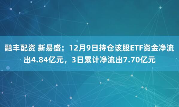 融丰配资 新易盛：12月9日持仓该股ETF资金净流出4.84亿元，3日累计净流出7.70亿元