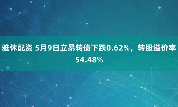 雅休配资 5月9日立昂转债下跌0.62%，转股溢价率54.48%