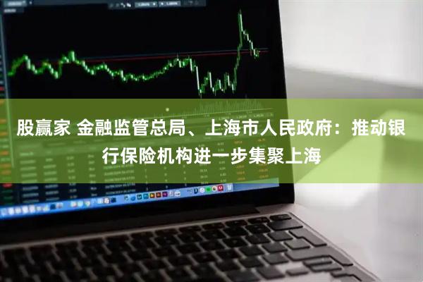 股赢家 金融监管总局、上海市人民政府：推动银行保险机构进一步集聚上海