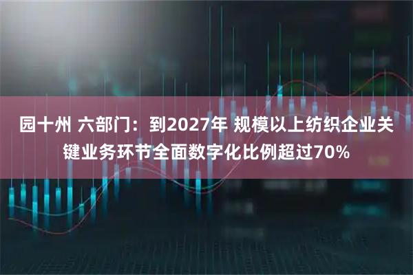 园十州 六部门：到2027年 规模以上纺织企业关键业务环节全面数字化比例超过70%