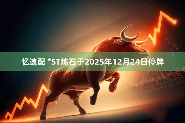 忆速配 *ST炼石于2025年12月24日停牌