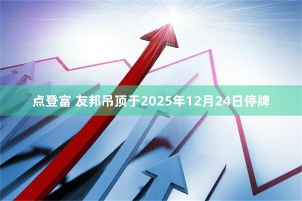 点登富 友邦吊顶于2025年12月24日停牌