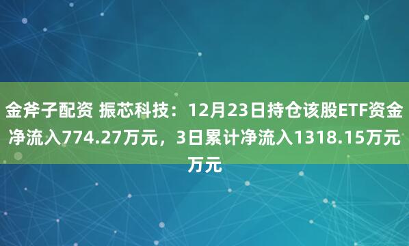 金斧子配资 振芯科技：12月23日持仓该股ETF资金净流入774.27万元，3日累计净流入1318.15万元