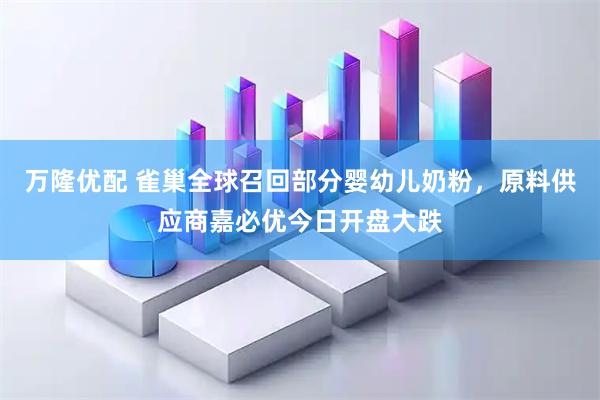 万隆优配 雀巢全球召回部分婴幼儿奶粉，原料供应商嘉必优今日开盘大跌