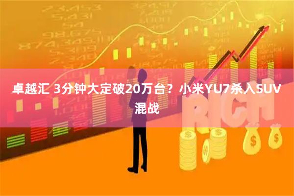 卓越汇 3分钟大定破20万台？小米YU7杀入SUV混战