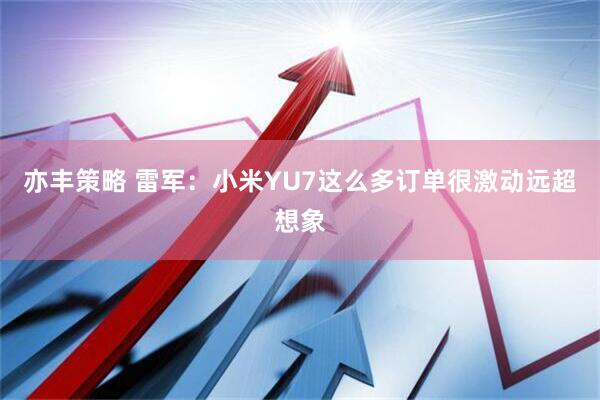 亦丰策略 雷军：小米YU7这么多订单很激动远超想象