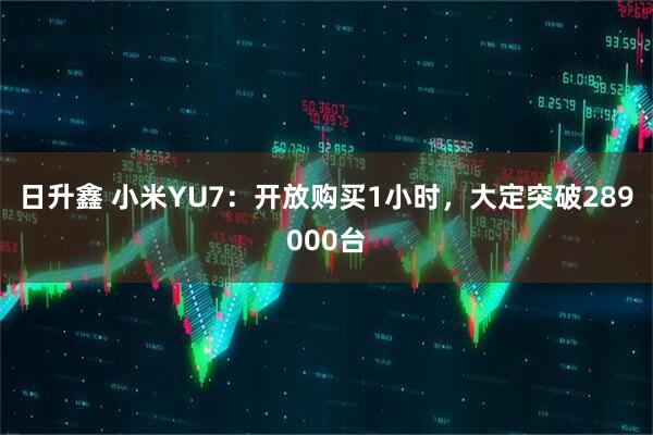 日升鑫 小米YU7：开放购买1小时，大定突破289000台