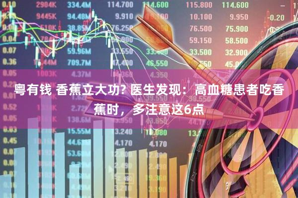 粤有钱 香蕉立大功? 医生发现：高血糖患者吃香蕉时，多注意这6点