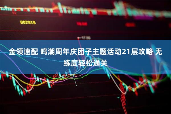 金领速配 鸣潮周年庆团子主题活动21层攻略 无练度轻松通关