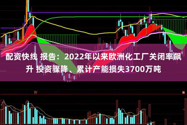 配资快线 报告：2022年以来欧洲化工厂关闭率飙升 投资骤降、累计产能损失3700万吨
