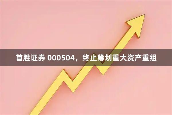 首胜证券 000504，终止筹划重大资产重组