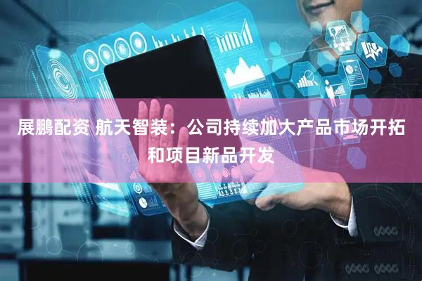展鵬配资 航天智装：公司持续加大产品市场开拓和项目新品开发