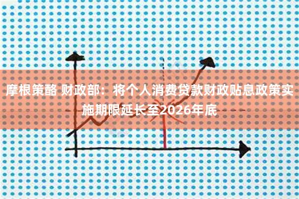 摩根策酪 财政部：将个人消费贷款财政贴息政策实施期限延长至2026年底