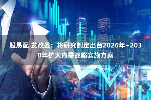 股易配 发改委：将研究制定出台2026年—2030年扩大内需战略实施方案