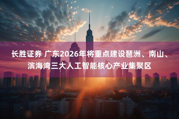 长胜证券 广东2026年将重点建设琶洲、南山、滨海湾三大人工智能核心产业集聚区