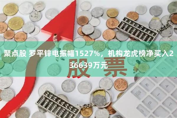 聚点股 罗平锌电振幅1527%，机构龙虎榜净买入236639万元