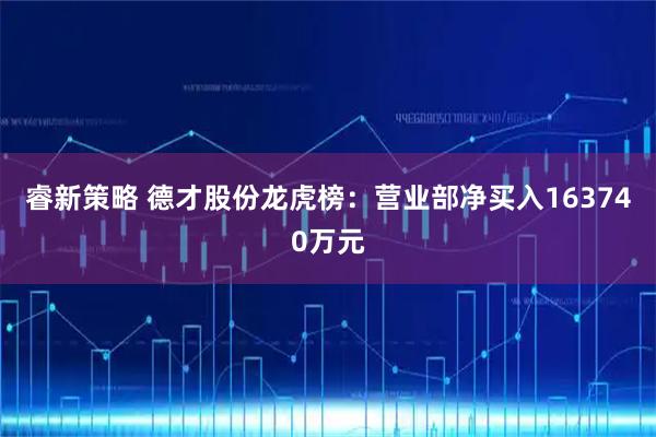 睿新策略 德才股份龙虎榜：营业部净买入163740万元