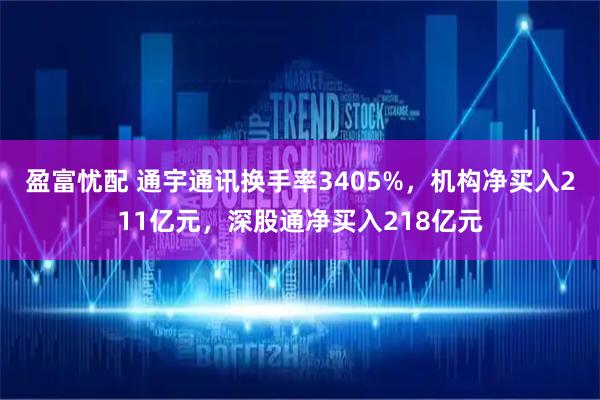 盈富忧配 通宇通讯换手率3405%，机构净买入211亿元，深股通净买入218亿元