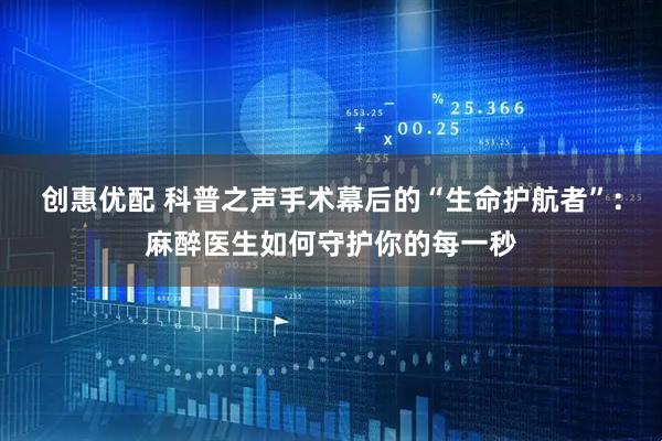 创惠优配 科普之声手术幕后的“生命护航者”：麻醉医生如何守护你的每一秒