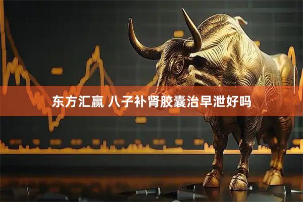 东方汇赢 八子补肾胶囊治早泄好吗