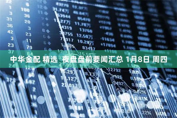 中华金配 精选  夜盘盘前要闻汇总 1月8日 周四