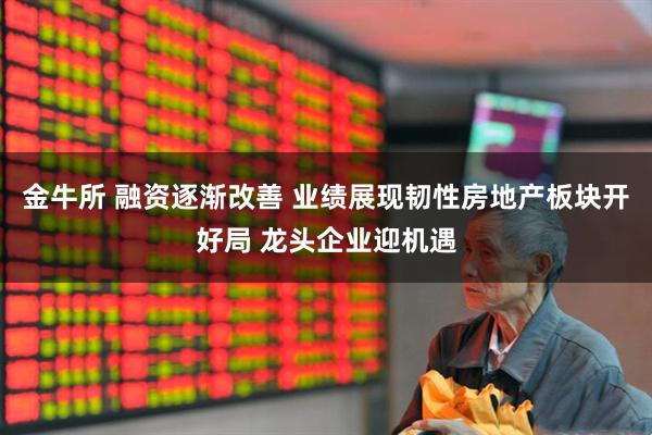 金牛所 融资逐渐改善 业绩展现韧性房地产板块开好局 龙头企业迎机遇