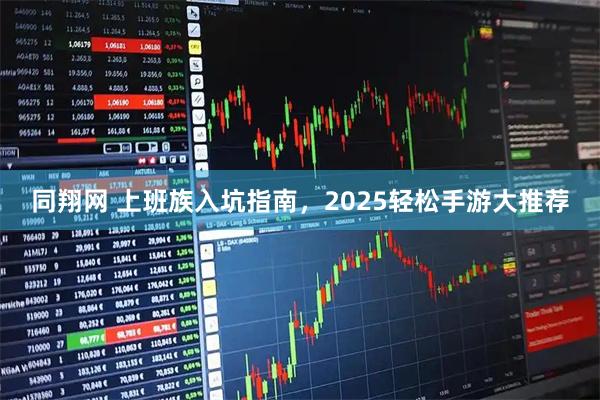 同翔网 上班族入坑指南，2025轻松手游大推荐