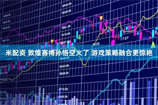 米配资 敦煌赛博孙悟空火了 游戏策略融合更惊艳