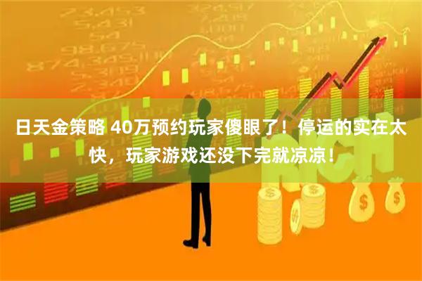 日天金策略 40万预约玩家傻眼了！停运的实在太快，玩家游戏还没下完就凉凉！