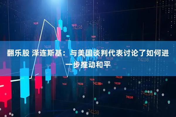翻乐股 泽连斯基：与美国谈判代表讨论了如何进一步推动和平